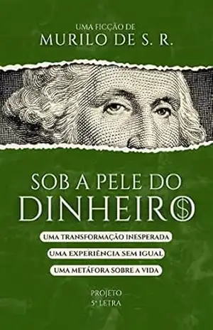 Sob a pele do dinheiro: uma transformação inesperada, uma experiência sem igual, uma metáfora sobre a vida. – Murilo de S. R.