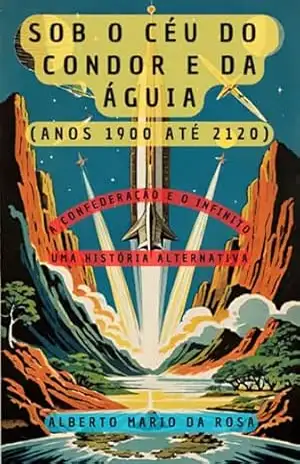 Sob O Céu Do Condor E Da Águia – A Confederação E O Infinito (1900–2120) – Alberto Mario Da Rosa