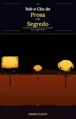 Sob o Céu do Prosa e do Segredo: Uma jornada de coragem, amor e a construção de um destino no coração do Brasil - Zherya  Kailin