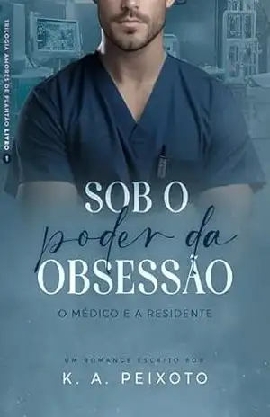 Sob O Poder Da Obsessão: O Médico e a Residente (Trilogia Amores de Plantão Livro 1) – K.A. PEIXOTO