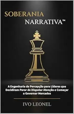 SOBERANIA NARRATIVA: A Engenharia de Percepção para Líderes que Decidiram Parar de Disputar Atenção e Começar a Governar Mercados – Ivo Leonel