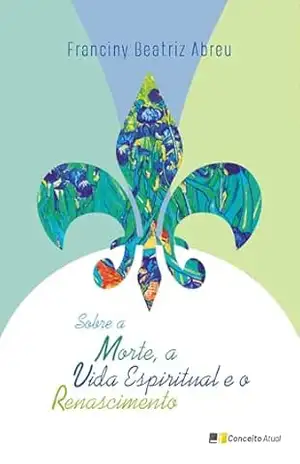 Sobre a Morte, a Vida Espiritual e o Renascimento – Franciny Beatriz Abreu