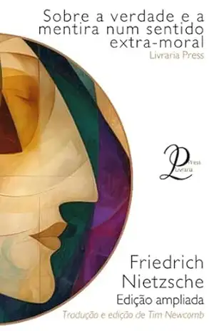 Sobre a verdade e a mentira no sentido extra–moral: Edição ampliada – Friedrich Nietzsche