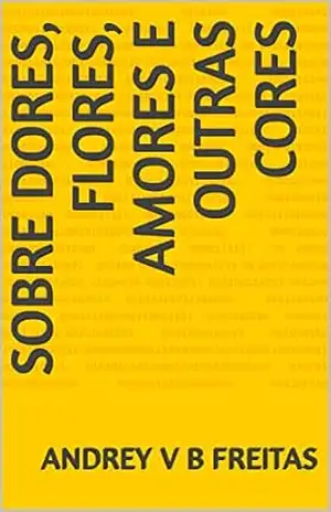 sobre dores, flores, amores e outras cores - Andrey V B Freitas