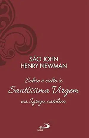 Sobre o Culto à Santíssima Virgem na Igreja Católica – Vol 13 (Clássicos do Cristianismo) - São John Henry Newman