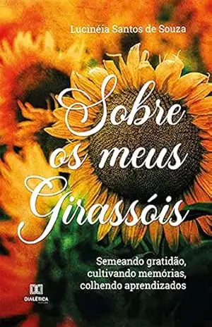 Sobre os meus girassóis: semeando gratidão, cultivando memórias, colhendo aprendizados – Lucinéia Santos de Souza
