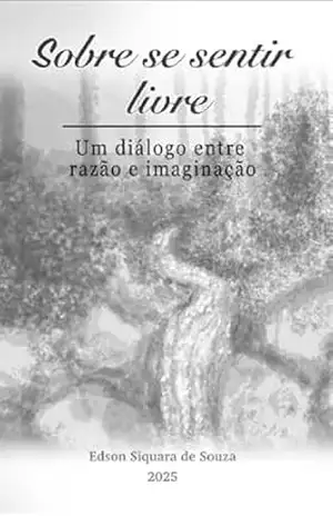 Sobre se sentir livre: Um diálogo entre Razão e Imaginação (Liberdade como um sentimento Livro 1) – Edson Siquara de Souza