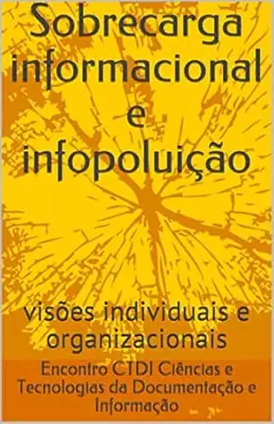 Sobrecarga informacional e infopoluição: visões individuais e organizacionais (Encontros de Ciências e Tecnologias da Documentação e Informação Livro 1) – X Encontro CTDI |  Ciências e Tecnologias da Documentação e Informação – 2016