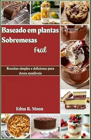 Sobremesas à base de plantas facilitadas: Receitas simples e deliciosas para doces saudáveis - Edna R. Moon
