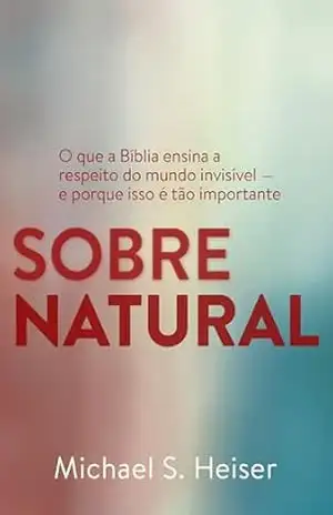 SOBRENATURAL: SOBRENATURAL: O que a Bíblia ensina a respeito do mundo invisível — e porque isso é tão importante! - Michael S. Heiser