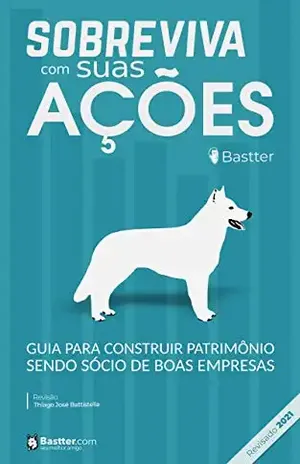 Sobreviva com suas Ações – 2021 – Revisado com comentários do autor: Guia para construir patrimônio sendo sócio de boas empresas – Bastter