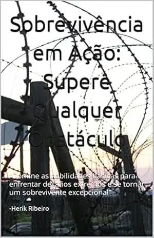 Sobrevivência em Ação: Supere Qualquer Obstáculo: “Domine as habilidades basicas para enfrentar desafios extremos e se tornar um sobrevivente excepcional” – Herik Ribeiro