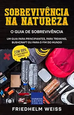 Sobrevivência na Natureza – O Guia de Sobrevivência: Um guia para principiantes, para trekking, bushcraft ou para o fim do mundo – Friedhelm Weiss
