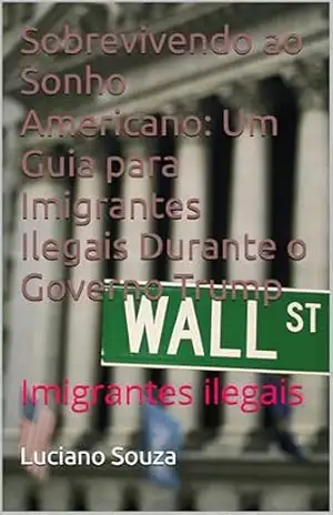 Sobrevivendo ao Sonho Americano: Um Guia para Imigrantes Ilegais Durante o Governo Trump: Imigrantes ilegais - Luciano  Souza