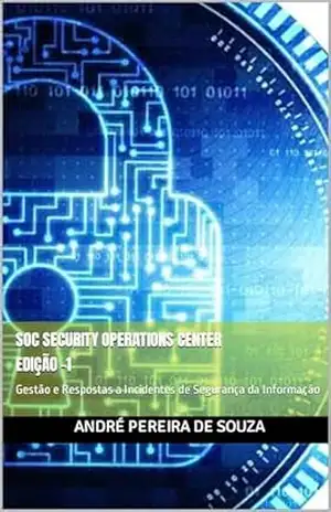 SOC SECURITY OPERATIONS CENTER – EDIÇÃO 1: Gestão de Respostas a Incidentes de Segurança da Informação (SOC – Centro de Operações de Segurança) – André Pereira de Souza