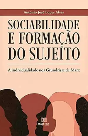 Sociabilidade e Formação do Sujeito: a individualidade nos Grundrisse de Marx – Antônio José Lopes Alves