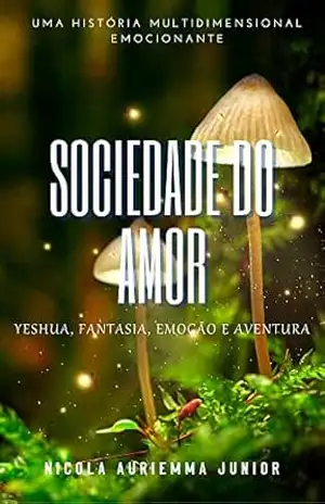 Sociedade do Amor: Yeshua, Fantasia, Emoção e Aventura. Uma história multidimensional fascinante – Nicola Auriemma Junior