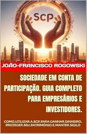 SOCIEDADE EM CONTA DE PARTICIPAÇÃO. GUIA COMPLETO PARA EMPRESÁRIOS E INVESTIDORES.: Como utilizar a SCP para ganhar dinheiro, proteger seu patrimônio e … DE BENS, DIREITOS E EMPRESAS Livro 3) – JOÃO-FRANCISCO ROGOWSKI
