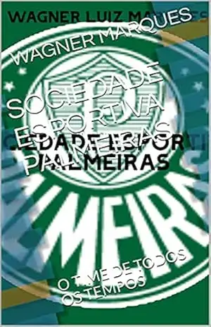 SOCIEDADE ESPORTIVA PALMEIRAS: O TIME DE TODOS OS TEMPOS – WAGNER  MARQUES