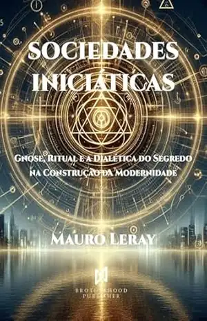 SOCIEDADES INICIÁTICAS: Gnose, Ritual e a Dialética do Segredo na Construção da Modernidade – Mauro Leray