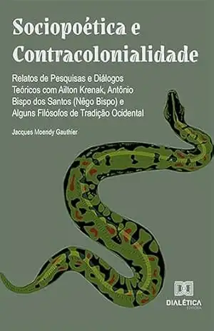 Sociopoética e Contracolonialidade: relatos de pesquisas e diálogos teóricos com Ailton Krenak, Antônio Bispo dos Santos (Nêgo Bispo) e alguns filósofos de tradição ocidental – JACQUES MOENDY GAUTHIER