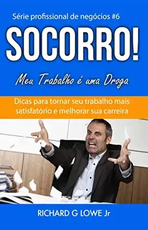 Socorro! Meu Trabalho é uma Droga: Dicas de como Fazer seu Trabalho ser mais Satisfatório e Melhorar sua Carreira - Richard G Lowe Jr