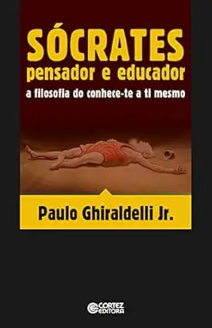 Sócrates pensador e educador: A filosofia do conhece–te a ti mesmo - Paulo Ghiraldelli Jr.