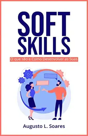 Soft Skills: O que são e como desenvolver as suas: Descubra como as habilidades sociais podem ajudar você a alcançar o sucesso no trabalho - Augusto L. Soares