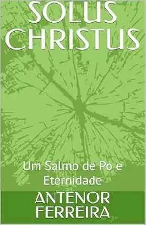 SOLUS CHRISTUS: Um Salmo de Pó e Eternidade - ANTENOR FERREIRA