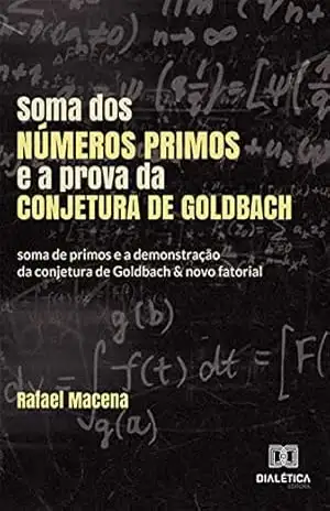 Soma dos números primos e a prova da conjetura de Goldbach: soma de primos e a demonstração da conjetura de Goldbach & novo fatorial – Rafael Macena
