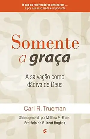 Somente a graça: A salvação como dádiva de Deus - Carl R. Trueman