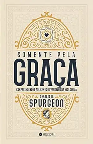Somente Pela Graça: Compreendendo e Aplicando o Evangelho na Vida Diária – Charles H. Spurgeon