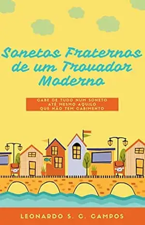 Sonetos Fraternos de Um Trovador Moderno: Cabe de Tudo Num Soneto (Até Mesmo Aquilo Que Não Tem Cabimento) – Leonardo S. C. Campos