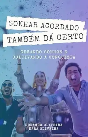 SONHAR ACORDADO TAMBÉM DÁ CERTO: GERANDO SONHOS E CULTIVANDO A CONQUISTA – Eduardo Oliveira