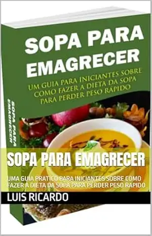 SOPA PARA EMAGRECER: UMA GUIA PRATICO PARA INICIANTES SOBRE COMO FAZER A DIETA DA SOPA PARA PERDER PESO RAPIDO – LUIS RICARDO