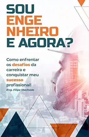 Sou Engenheiro e agora: Como enfrentar os desafios da carreira e conquistar o seu sucesso Profissional! – Filipe Machado