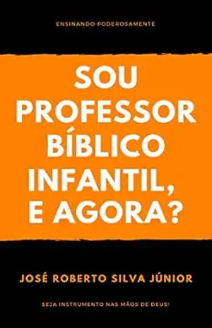 Sou Professor Bíblico Infantil, e agora?: Ensinando Poderosamente - José Roberto Silva Júnior