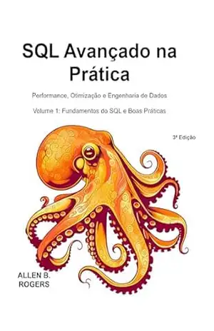 SQL Avançado na Prática: Performance, Otimização e Engenharia de Dados: Volume 1: Fundamentos do SQL e Boas Práticas - ALLEN B. ROGERS