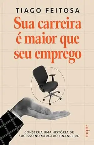 Sua carreira é maior que seu emprego: Construa uma história de sucesso no mercado financeiro – Tiago Feitosa
