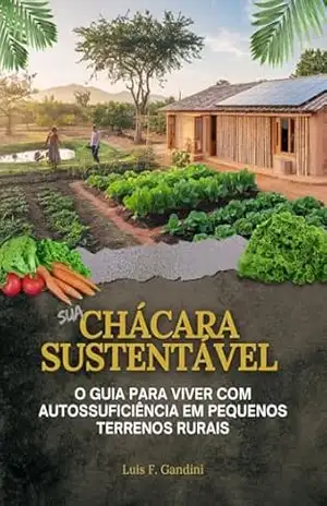 Sua Chácara Sustentável O Guia Para Viver Com Autossuficiência em Pequenos Terrenos Rurais: O Guia Para Viver Com Autossuficiência em Pequenos Terrenos Rurais - Luis  F. Gandini