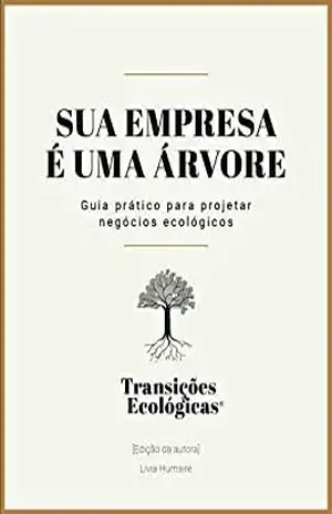 Sua empresa é uma árvore: Guia prático para projetar negócios ecológicos - Lívia Humaire