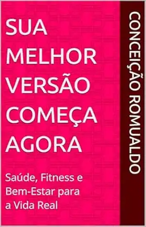 Sua Melhor Versão Começa Agora: Saúde, Fitness e Bem–Estar para a Vida Real – Conceição Romualdo