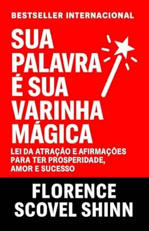 Sua Palavra É Sua Varinha Mágica: Lei Da Atração e Afirmações Para Ter Prosperidade, Amor e Sucesso (Crescimento Interior e Desenvolvimento Pessoal) – Florence Scovel Shinn