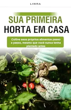 Sua Primeira Horta em Casa: Cultive seus próprios alimentos passo a passo, mesmo que você nunca tenha plantado nada em espaços pequenos e sem experiência – Liwra Inspira