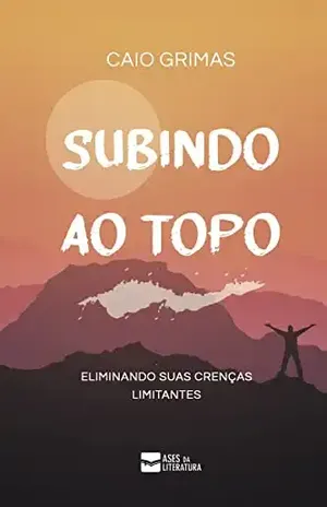 Subindo ao Topo: Eliminando suas Crenças Limitantes – Caio  Grimas