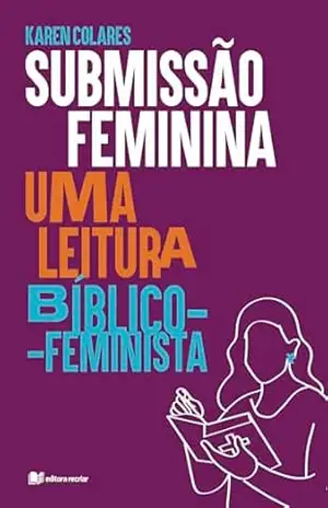Submissão feminina: Uma leitura bíblico–feminista - Karen Colares