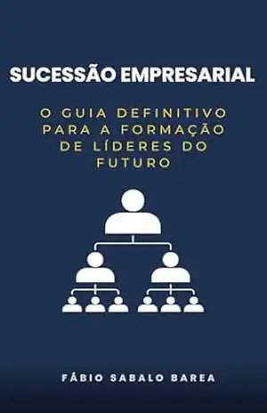 SUCESSÃO EMPRESARIAL: O GUIA DEFINITIVO PARA A FORMAÇÃO DE LÍDERES DO FUTURO – Fabio Sabalo Barea