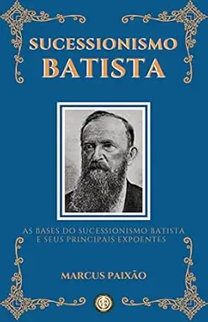 Sucessionismo Batista: As Bases do Sucessionismo Batista e seus Principais Expoentes – Marcus  Paixão