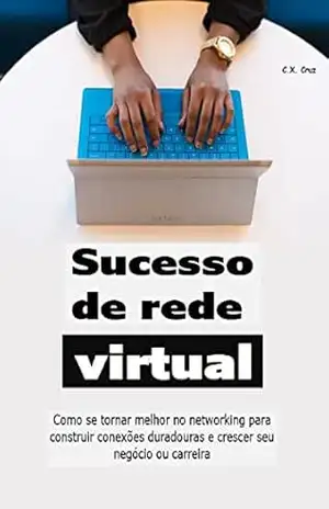 Sucesso de rede virtual: Como se tornar melhor no networking para construir conexões duradouras e crescer seu negócio ou carreira – C.X.  Cruz