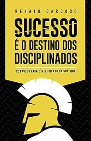 Sucesso é o Destino dos Disciplinados: 12 Passos para o melhor ano da sua Vida – Renato Cardoso